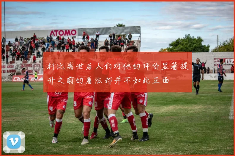 科比离世后人们对他的评价显著提升之前的看法却并不如此正面