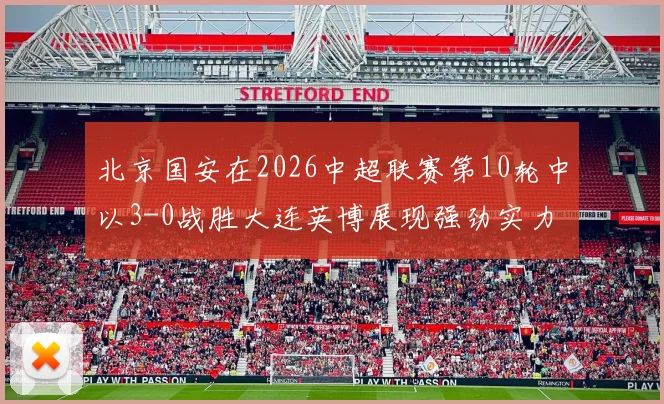 北京国安在2026中超联赛第10轮中以3-0战胜大连英博展现强劲实力