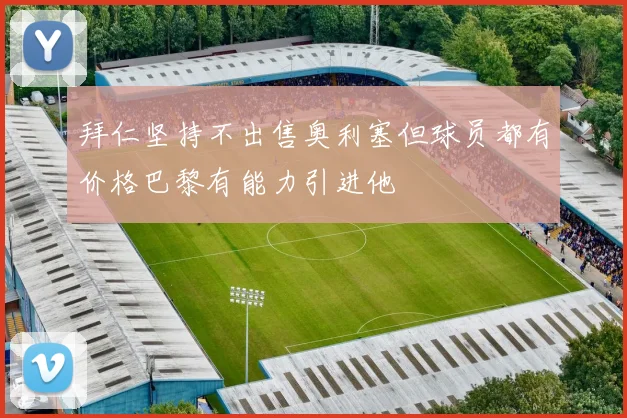 拜仁坚持不出售奥利塞但球员都有价格巴黎有能力引进他