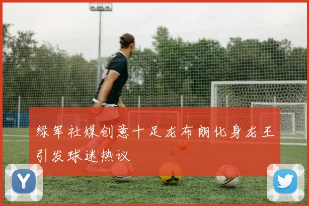绿军社媒创意十足龙布朗化身龙王引发球迷热议