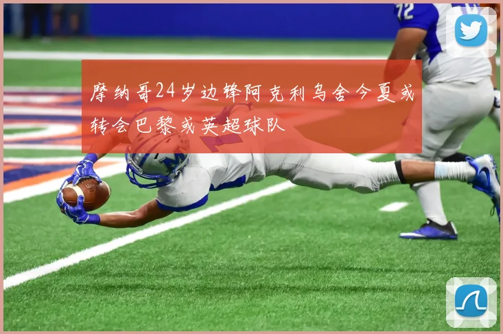 摩纳哥24岁边锋阿克利乌舍今夏或转会巴黎或英超球队