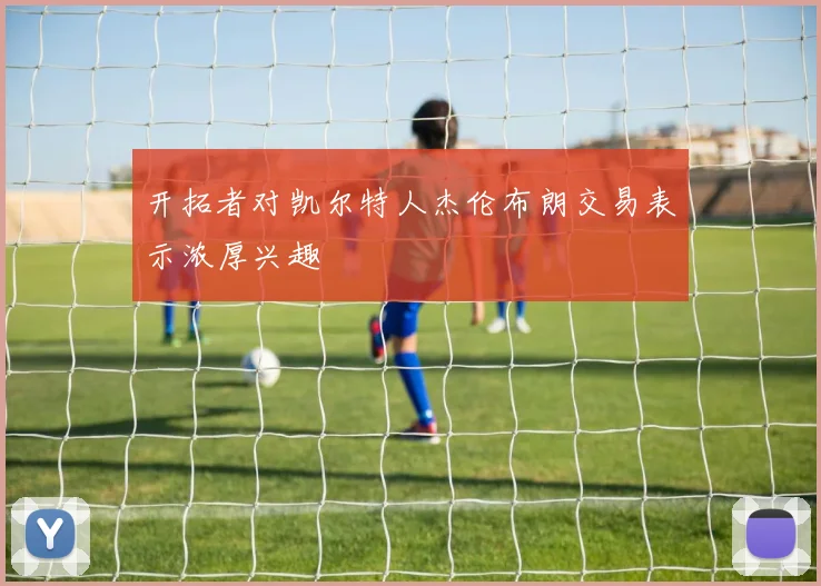 开拓者对凯尔特人杰伦布朗交易表示浓厚兴趣