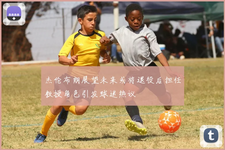 杰伦布朗展望未来或将退役后担任教授角色引发球迷热议