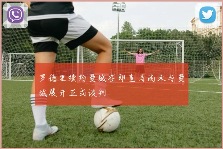 罗德里续约曼城在即皇马尚未与曼城展开正式谈判