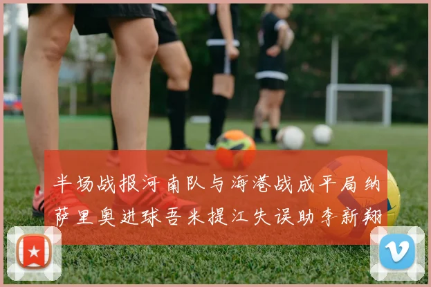 半场战报河南队与海港战成平局纳萨里奥进球吾米提江失误助李新翔扳平