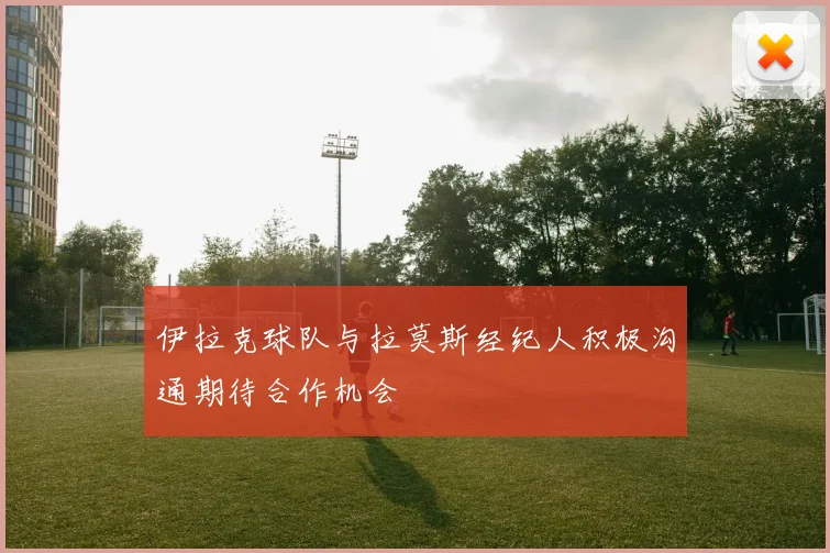 伊拉克球队与拉莫斯经纪人积极沟通期待合作机会