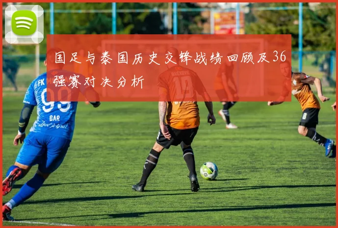 国足与泰国历史交锋战绩回顾及36强赛对决分析