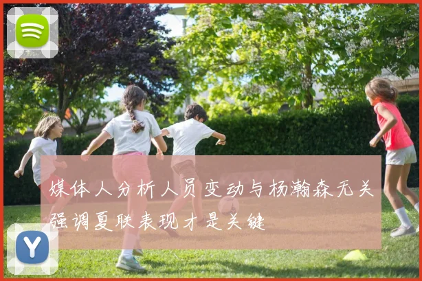 媒体人分析人员变动与杨瀚森无关强调夏联表现才是关键