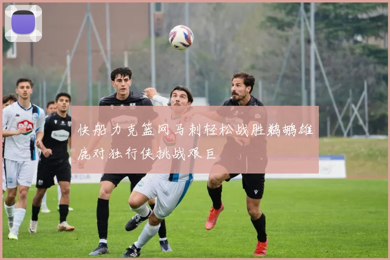 快船力克篮网马刺轻松战胜鹈鹕雄鹿对独行侠挑战艰巨
