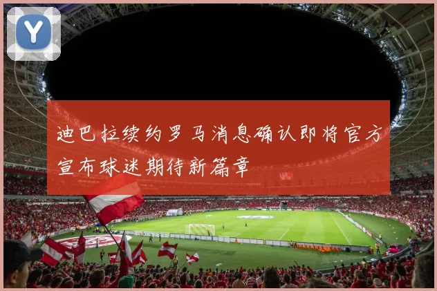 迪巴拉续约罗马消息确认即将官方宣布球迷期待新篇章