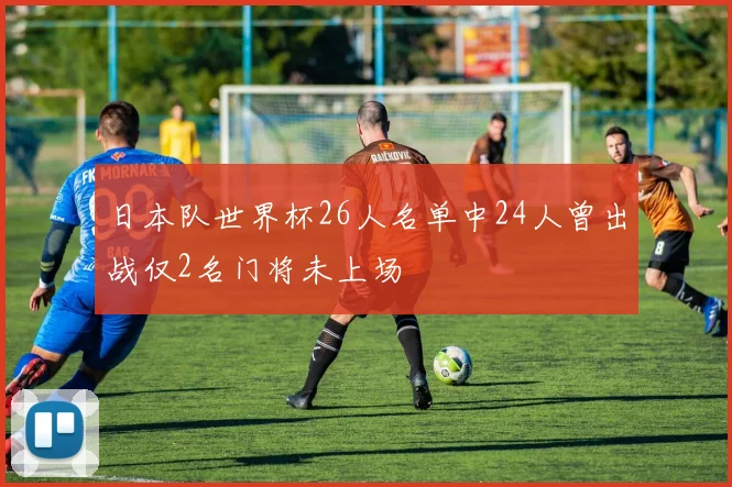 日本队世界杯26人名单中24人曾出战仅2名门将未上场