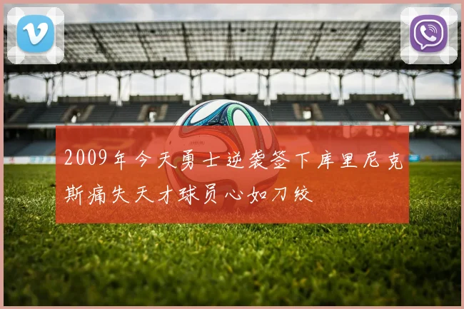 2009年今天勇士逆袭签下库里尼克斯痛失天才球员心如刀绞