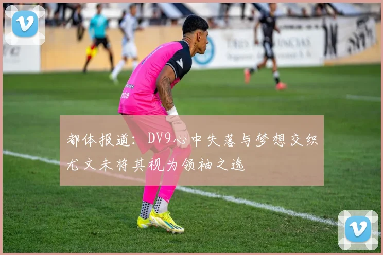 都体报道：DV9心中失落与梦想交织尤文未将其视为领袖之选