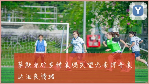 萨默尔对多特表现失望无奈挥手表达沮丧情绪