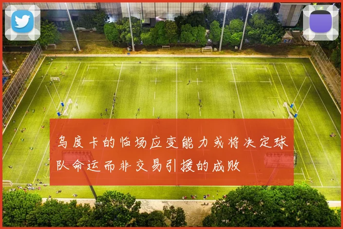 乌度卡的临场应变能力或将决定球队命运而非交易引援的成败