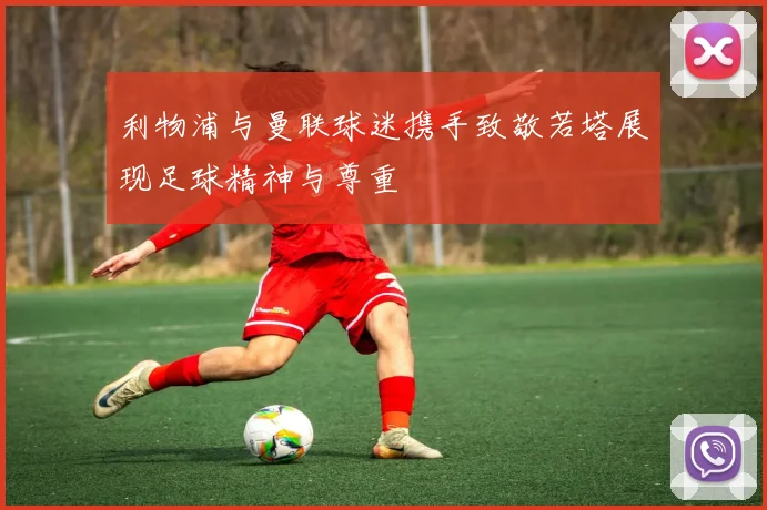 利物浦与曼联球迷携手致敬若塔展现足球精神与尊重
