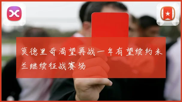 莫德里奇渴望再战一年有望续约米兰继续征战赛场
