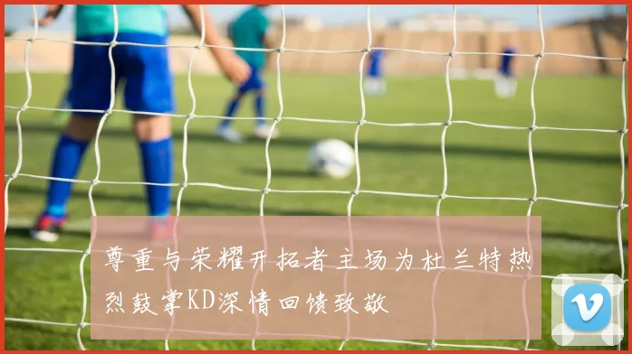尊重与荣耀开拓者主场为杜兰特热烈鼓掌KD深情回馈致敬