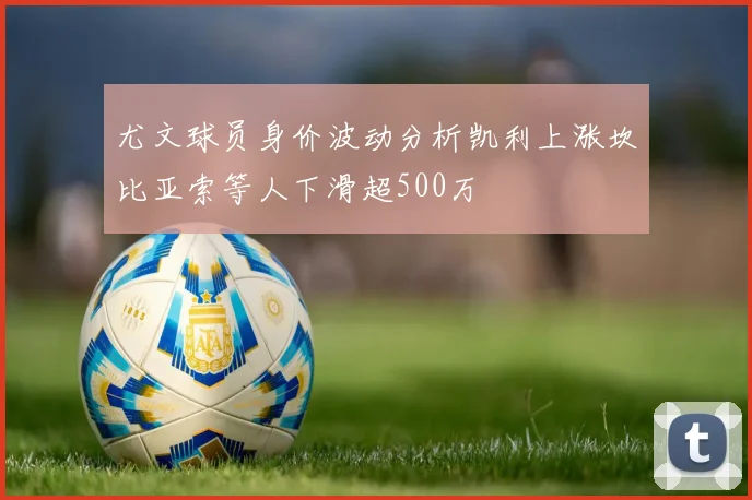尤文球员身价波动分析凯利上涨坎比亚索等人下滑超500万