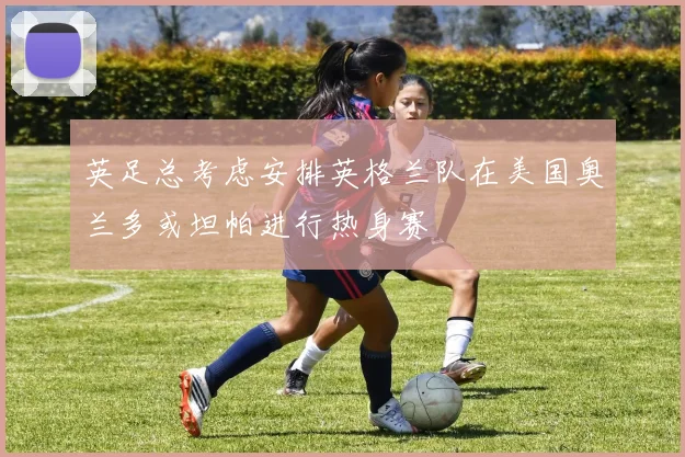 英足总考虑安排英格兰队在美国奥兰多或坦帕进行热身赛