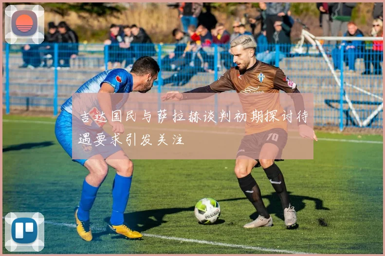 吉达国民与萨拉赫谈判初期探讨待遇要求引发关注