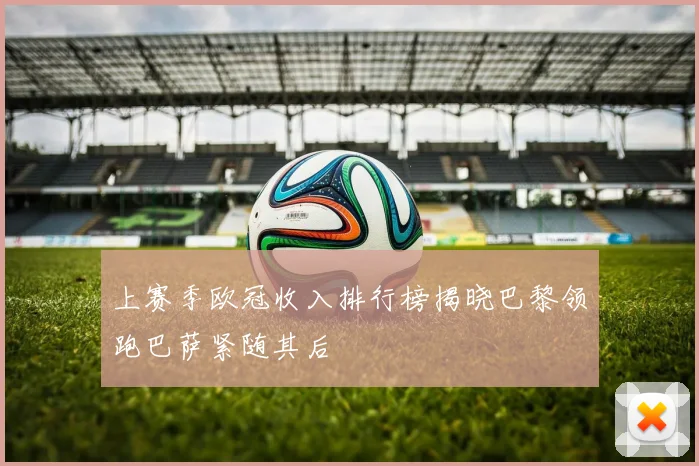 上赛季欧冠收入排行榜揭晓巴黎领跑巴萨紧随其后