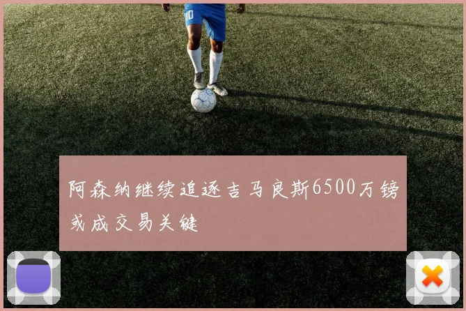 阿森纳继续追逐吉马良斯6500万镑或成交易关键