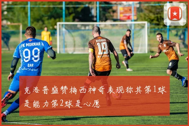 克洛普盛赞梅西神奇表现称其第1球是能力第2球是心愿
